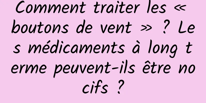 Comment traiter les « boutons de vent » ? Les médicaments à long terme peuvent-ils être nocifs ?