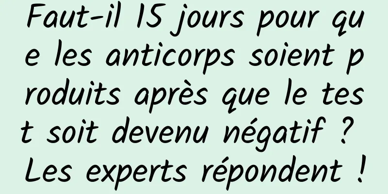 Faut-il 15 jours pour que les anticorps soient produits après que le test soit devenu négatif ? Les experts répondent !
