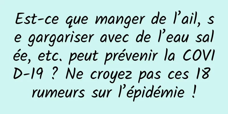 Est-ce que manger de l’ail, se gargariser avec de l’eau salée, etc. peut prévenir la COVID-19 ? Ne croyez pas ces 18 rumeurs sur l’épidémie !