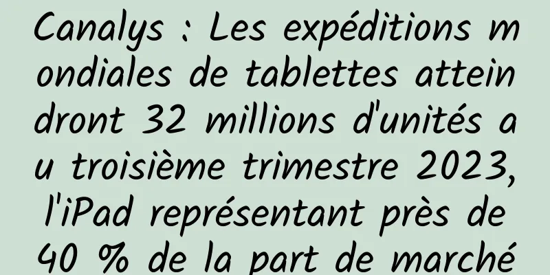Canalys : Les expéditions mondiales de tablettes atteindront 32 millions d'unités au troisième trimestre 2023, l'iPad représentant près de 40 % de la part de marché