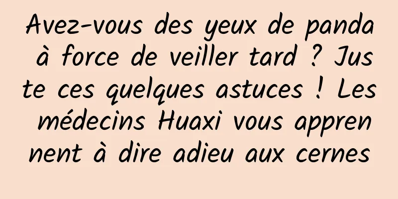 Avez-vous des yeux de panda à force de veiller tard ? Juste ces quelques astuces ! Les médecins Huaxi vous apprennent à dire adieu aux cernes