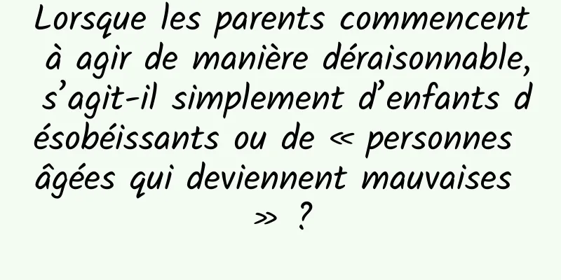 Lorsque les parents commencent à agir de manière déraisonnable, s’agit-il simplement d’enfants désobéissants ou de « personnes âgées qui deviennent mauvaises » ?