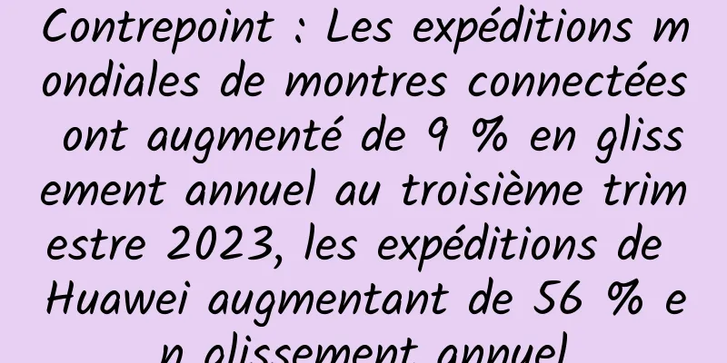 Contrepoint : Les expéditions mondiales de montres connectées ont augmenté de 9 % en glissement annuel au troisième trimestre 2023, les expéditions de Huawei augmentant de 56 % en glissement annuel