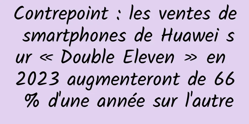Contrepoint : les ventes de smartphones de Huawei sur « Double Eleven » en 2023 augmenteront de 66 % d'une année sur l'autre
