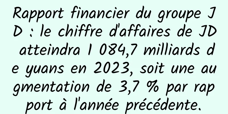 Rapport financier du groupe JD : le chiffre d'affaires de JD atteindra 1 084,7 milliards de yuans en 2023, soit une augmentation de 3,7 % par rapport à l'année précédente.