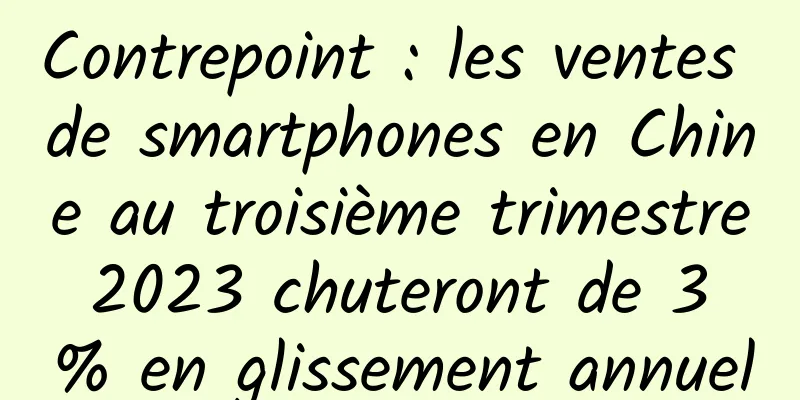Contrepoint : les ventes de smartphones en Chine au troisième trimestre 2023 chuteront de 3 % en glissement annuel