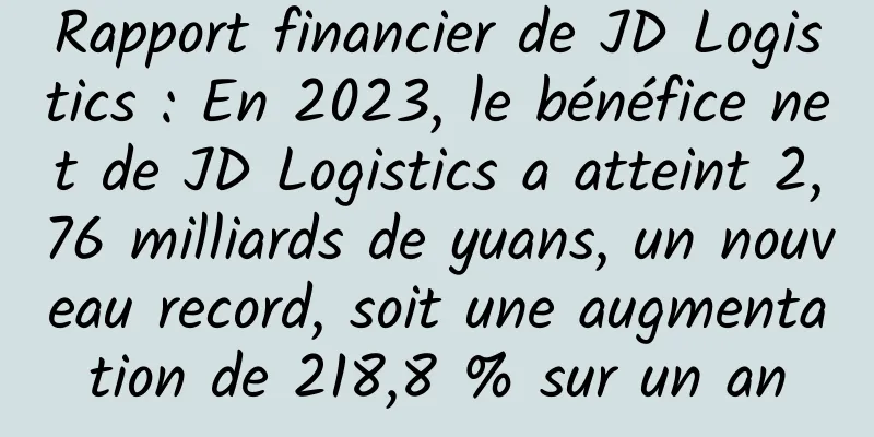 Rapport financier de JD Logistics : En 2023, le bénéfice net de JD Logistics a atteint 2,76 milliards de yuans, un nouveau record, soit une augmentation de 218,8 % sur un an
