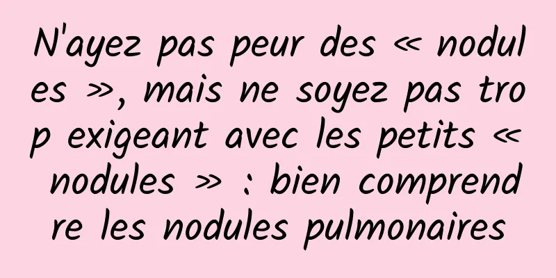 N'ayez pas peur des « nodules », mais ne soyez pas trop exigeant avec les petits « nodules » : bien comprendre les nodules pulmonaires