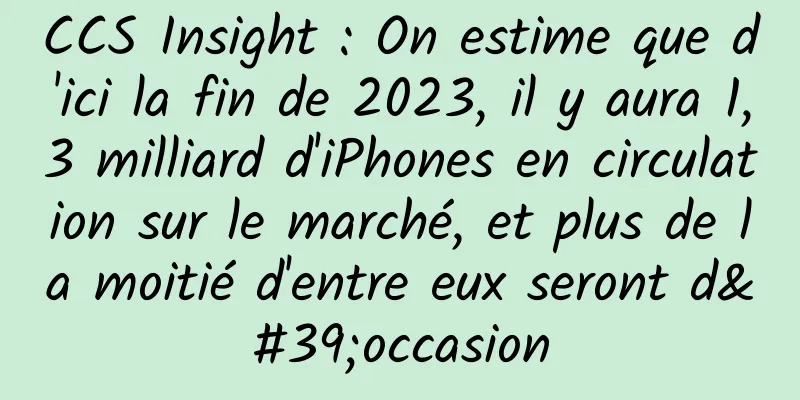 CCS Insight : On estime que d'ici la fin de 2023, il y aura 1,3 milliard d'iPhones en circulation sur le marché, et plus de la moitié d'entre eux seront d'occasion