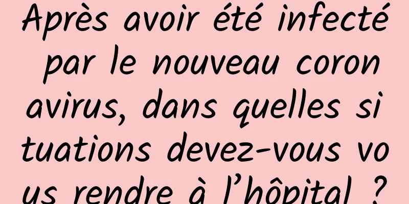 Après avoir été infecté par le nouveau coronavirus, dans quelles situations devez-vous vous rendre à l’hôpital ?