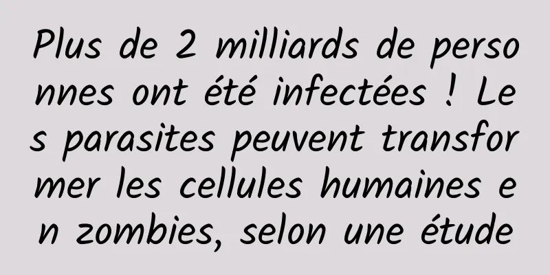 Plus de 2 milliards de personnes ont été infectées ! Les parasites peuvent transformer les cellules humaines en zombies, selon une étude