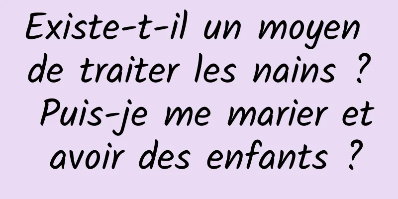 Existe-t-il un moyen de traiter les nains ? Puis-je me marier et avoir des enfants ?