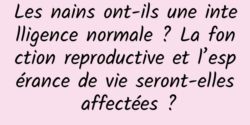 Les nains ont-ils une intelligence normale ? La fonction reproductive et l’espérance de vie seront-elles affectées ?