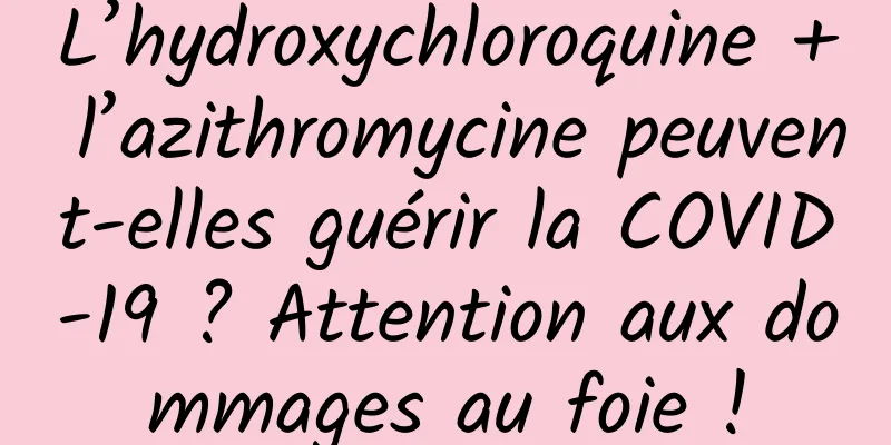 L’hydroxychloroquine + l’azithromycine peuvent-elles guérir la COVID-19 ? Attention aux dommages au foie !