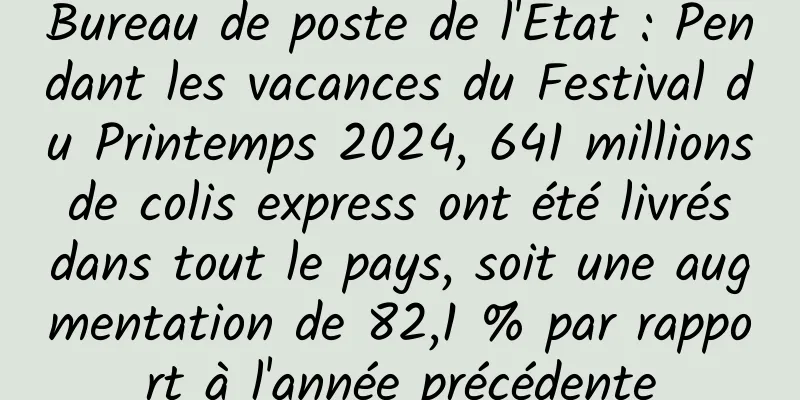 Bureau de poste de l'État : Pendant les vacances du Festival du Printemps 2024, 641 millions de colis express ont été livrés dans tout le pays, soit une augmentation de 82,1 % par rapport à l'année précédente