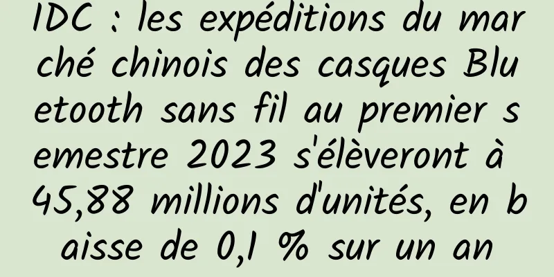IDC : les expéditions du marché chinois des casques Bluetooth sans fil au premier semestre 2023 s'élèveront à 45,88 millions d'unités, en baisse de 0,1 % sur un an