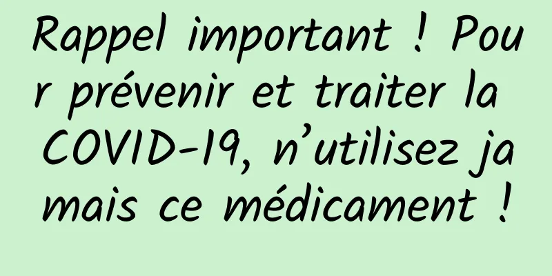 Rappel important ! Pour prévenir et traiter la COVID-19, n’utilisez jamais ce médicament !
