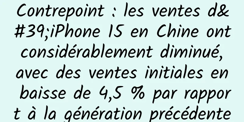 Contrepoint : les ventes d'iPhone 15 en Chine ont considérablement diminué, avec des ventes initiales en baisse de 4,5 % par rapport à la génération précédente