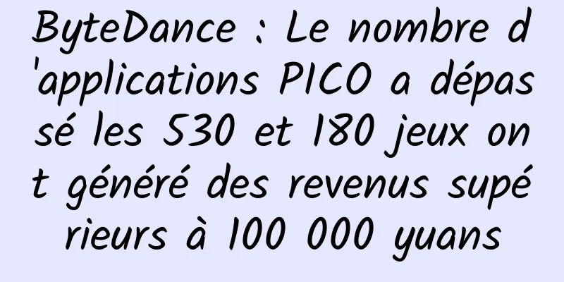 ByteDance : Le nombre d'applications PICO a dépassé les 530 et 180 jeux ont généré des revenus supérieurs à 100 000 yuans