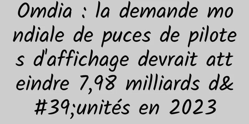 Omdia : la demande mondiale de puces de pilotes d'affichage devrait atteindre 7,98 milliards d'unités en 2023