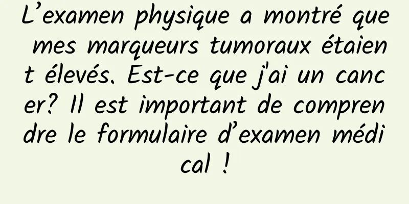 L’examen physique a montré que mes marqueurs tumoraux étaient élevés. Est-ce que j'ai un cancer? Il est important de comprendre le formulaire d’examen médical !