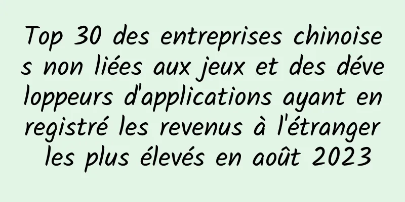 Top 30 des entreprises chinoises non liées aux jeux et des développeurs d'applications ayant enregistré les revenus à l'étranger les plus élevés en août 2023