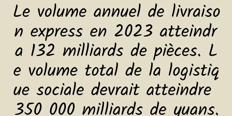 Le volume annuel de livraison express en 2023 atteindra 132 milliards de pièces. Le volume total de la logistique sociale devrait atteindre 350 000 milliards de yuans.