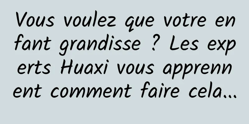 Vous voulez que votre enfant grandisse ? Les experts Huaxi vous apprennent comment faire cela...