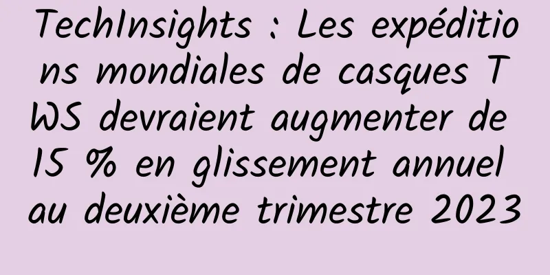 TechInsights : Les expéditions mondiales de casques TWS devraient augmenter de 15 % en glissement annuel au deuxième trimestre 2023
