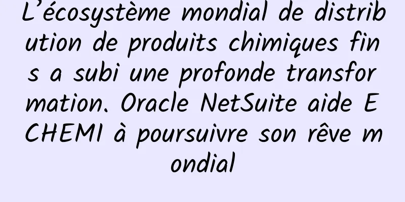L’écosystème mondial de distribution de produits chimiques fins a subi une profonde transformation. Oracle NetSuite aide ECHEMI à poursuivre son rêve mondial