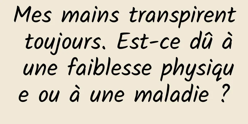 Mes mains transpirent toujours. Est-ce dû à une faiblesse physique ou à une maladie ?