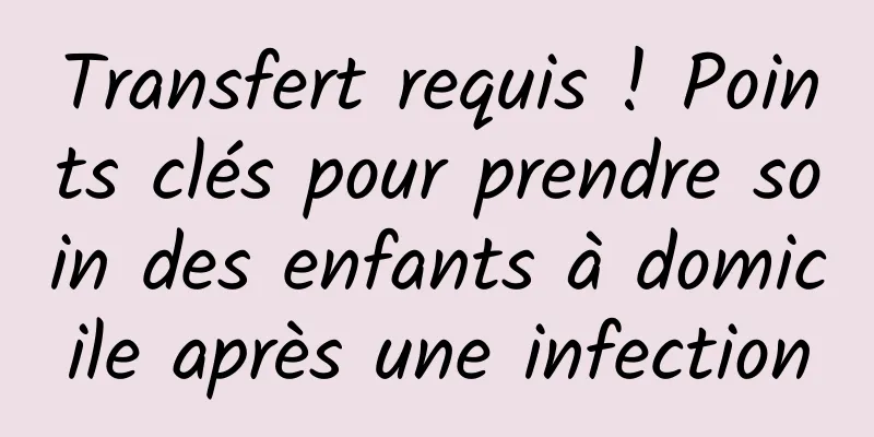 Transfert requis ! Points clés pour prendre soin des enfants à domicile après une infection
