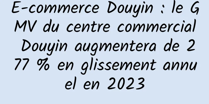 E-commerce Douyin : le GMV du centre commercial Douyin augmentera de 277 % en glissement annuel en 2023