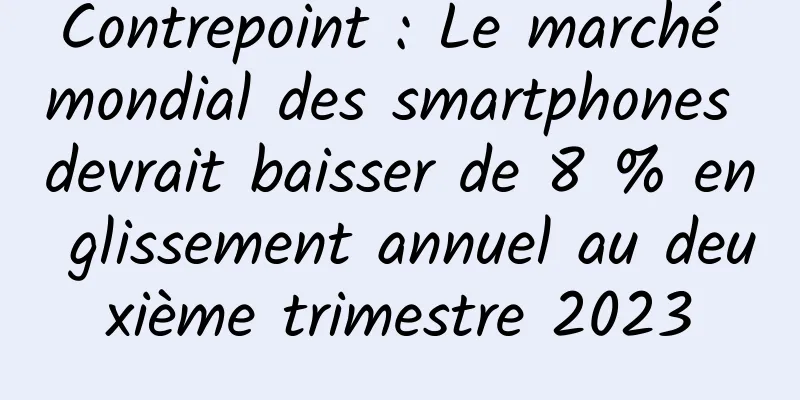 Contrepoint : Le marché mondial des smartphones devrait baisser de 8 % en glissement annuel au deuxième trimestre 2023