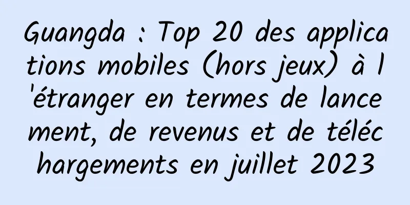 Guangda : Top 20 des applications mobiles (hors jeux) à l'étranger en termes de lancement, de revenus et de téléchargements en juillet 2023