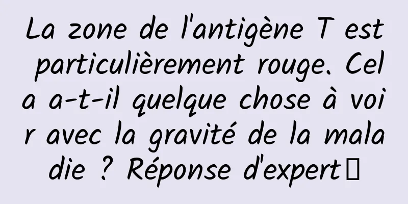 La zone de l'antigène T est particulièrement rouge. Cela a-t-il quelque chose à voir avec la gravité de la maladie ? Réponse d'expert→
