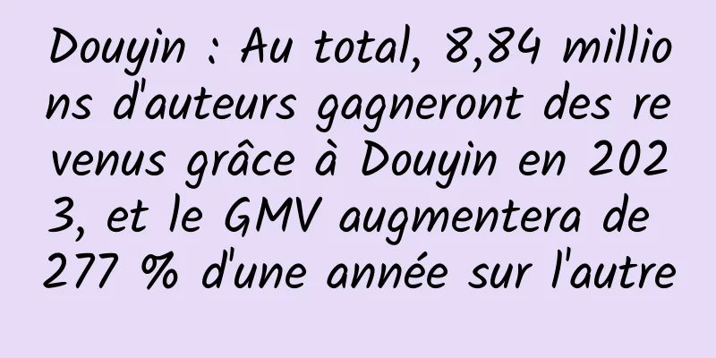 Douyin : Au total, 8,84 millions d'auteurs gagneront des revenus grâce à Douyin en 2023, et le GMV augmentera de 277 % d'une année sur l'autre