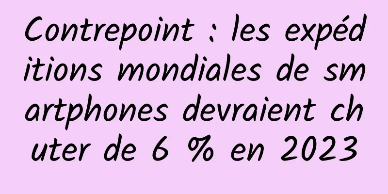 Contrepoint : les expéditions mondiales de smartphones devraient chuter de 6 % en 2023