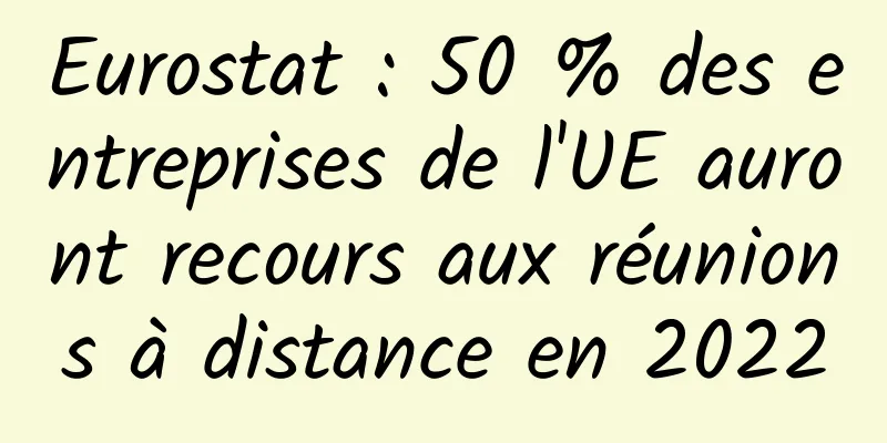 Eurostat : 50 % des entreprises de l'UE auront recours aux réunions à distance en 2022