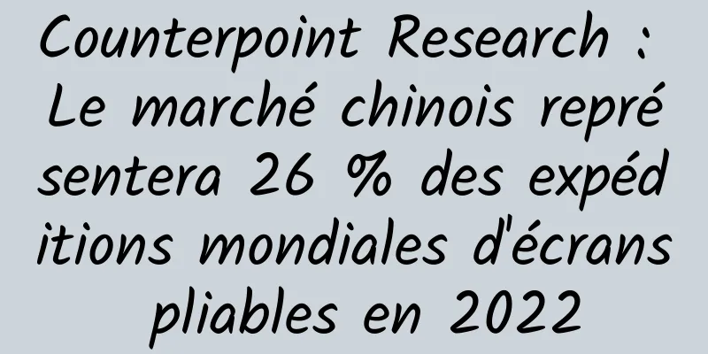 Counterpoint Research : Le marché chinois représentera 26 % des expéditions mondiales d'écrans pliables en 2022