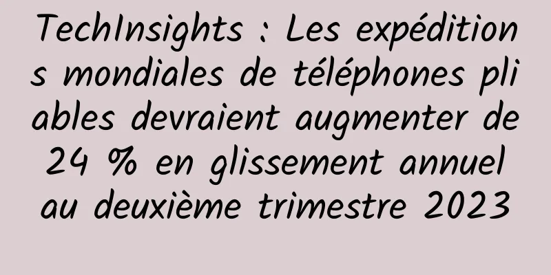 TechInsights : Les expéditions mondiales de téléphones pliables devraient augmenter de 24 % en glissement annuel au deuxième trimestre 2023