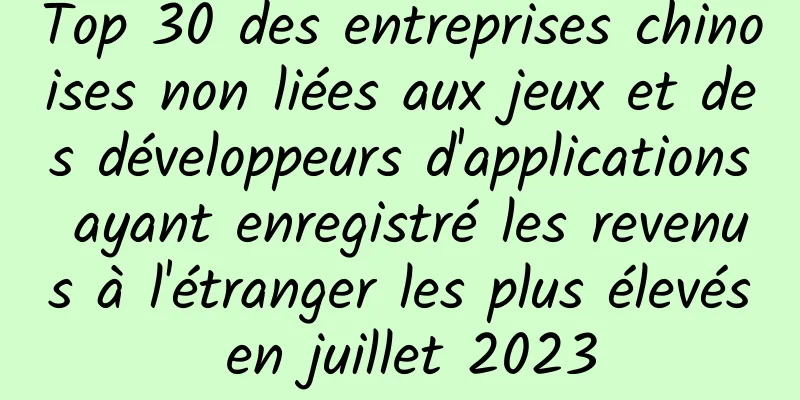 Top 30 des entreprises chinoises non liées aux jeux et des développeurs d'applications ayant enregistré les revenus à l'étranger les plus élevés en juillet 2023
