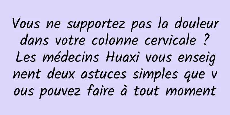 Vous ne supportez pas la douleur dans votre colonne cervicale ? Les médecins Huaxi vous enseignent deux astuces simples que vous pouvez faire à tout moment