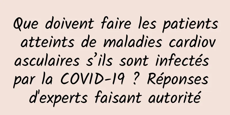 Que doivent faire les patients atteints de maladies cardiovasculaires s’ils sont infectés par la COVID-19 ? Réponses d'experts faisant autorité