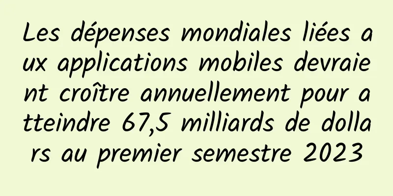 Les dépenses mondiales liées aux applications mobiles devraient croître annuellement pour atteindre 67,5 milliards de dollars au premier semestre 2023