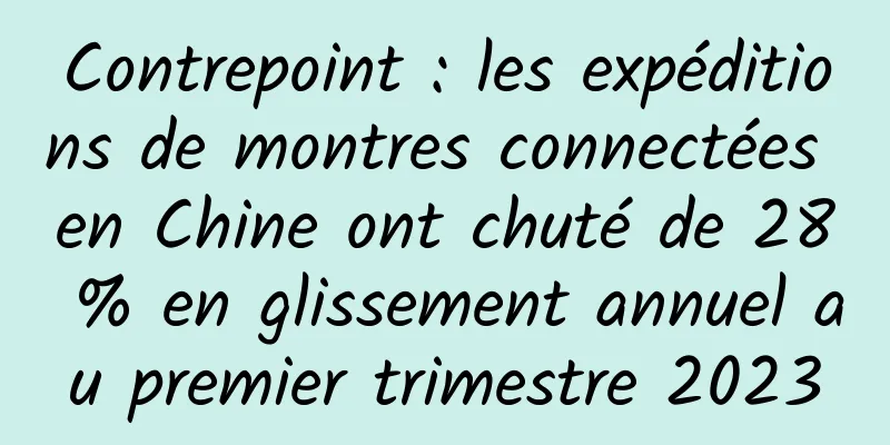 Contrepoint : les expéditions de montres connectées en Chine ont chuté de 28 % en glissement annuel au premier trimestre 2023