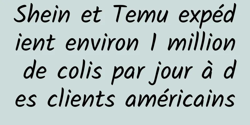 Shein et Temu expédient environ 1 million de colis par jour à des clients américains