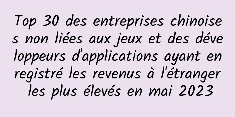 Top 30 des entreprises chinoises non liées aux jeux et des développeurs d'applications ayant enregistré les revenus à l'étranger les plus élevés en mai 2023