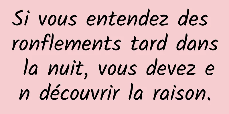 Si vous entendez des ronflements tard dans la nuit, vous devez en découvrir la raison.