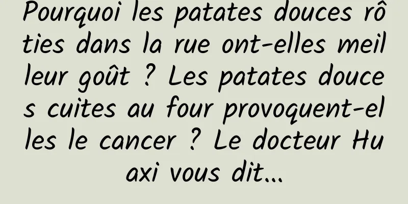 Pourquoi les patates douces rôties dans la rue ont-elles meilleur goût ? Les patates douces cuites au four provoquent-elles le cancer ? Le docteur Huaxi vous dit...